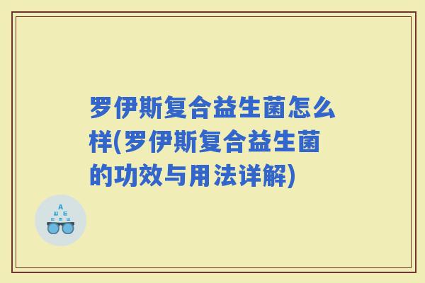 罗伊斯复合益生菌怎么样(罗伊斯复合益生菌的功效与用法详解)