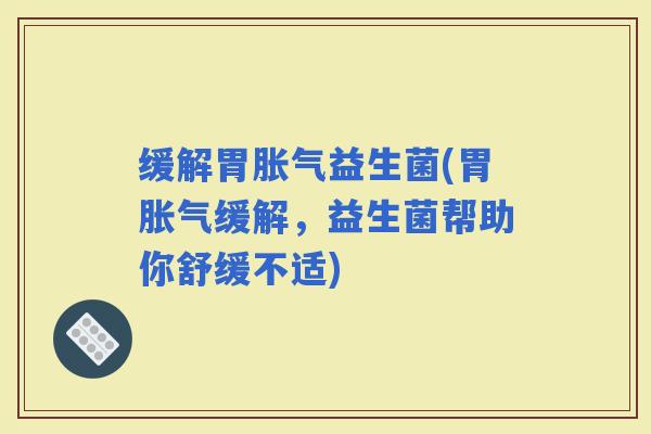 缓解胃益生菌(胃缓解，益生菌帮助你舒缓不适)