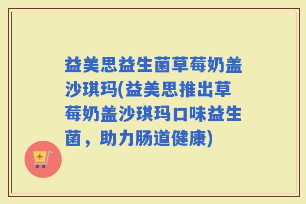 益美思益生菌草莓奶盖沙琪玛(益美思推出草莓奶盖沙琪玛口味益生菌，助力肠道健康)