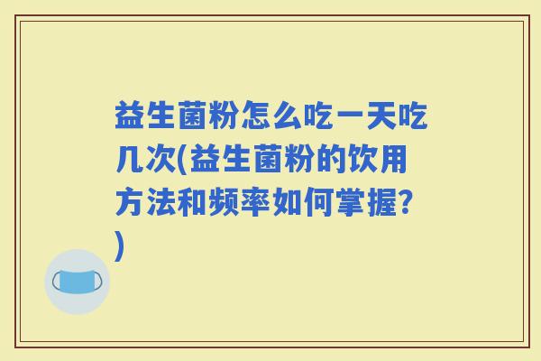 益生菌粉怎么吃一天吃几次(益生菌粉的饮用方法和频率如何掌握?) 益生菌粉怎么吃一天吃几次(益生菌粉的饮用方法和频率如何掌握?)