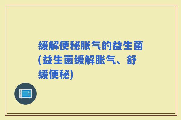 缓解的益生菌(益生菌缓解、舒缓) 缓解的益生菌(益生菌缓解、舒缓)
