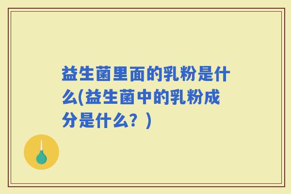 益生菌里面的乳粉是什么(益生菌中的乳粉成分是什么？)
