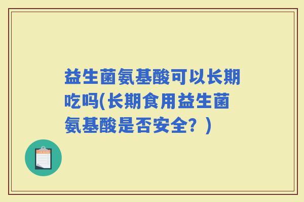 益生菌氨基酸可以长期吃吗(长期食用益生菌氨基酸是否安全?) 益生菌氨基酸可以长期吃吗(长期食用益生菌氨基酸是否安全?)