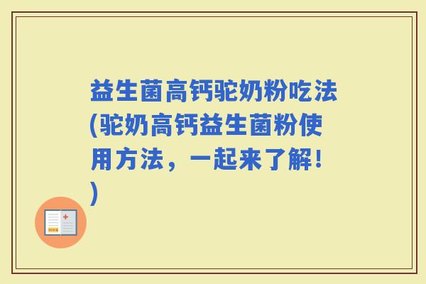 益生菌高钙驼奶粉吃法(驼奶高钙益生菌粉使用方法，一起来了解！)