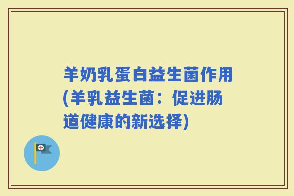 羊奶乳蛋白益生菌作用(羊乳益生菌：促进肠道健康的新选择)