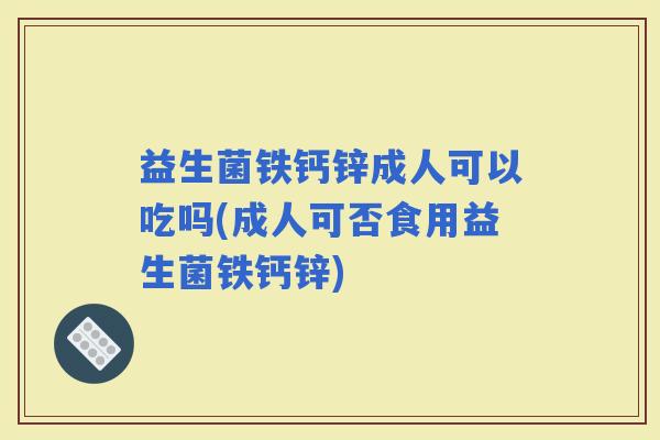 益生菌铁钙锌成人可以吃吗(成人可否食用益生菌铁钙锌) 益生菌铁钙锌成人可以吃吗(成人可否食用益生菌铁钙锌)