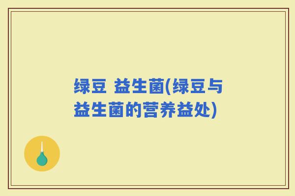 绿豆 益生菌(绿豆与益生菌的营养益处) 绿豆 益生菌(绿豆与益生菌的营养益处)