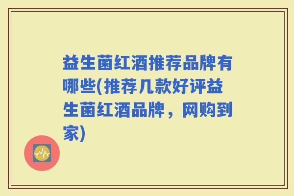 益生菌红酒推荐品牌有哪些(推荐几款好评益生菌红酒品牌,网购到家) 益生菌红酒推荐品牌有哪些(推荐几款好评益生菌红酒品牌,网购到家)