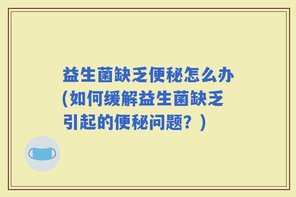 益生菌缺乏怎么办(如何缓解益生菌缺乏引起的问题？)