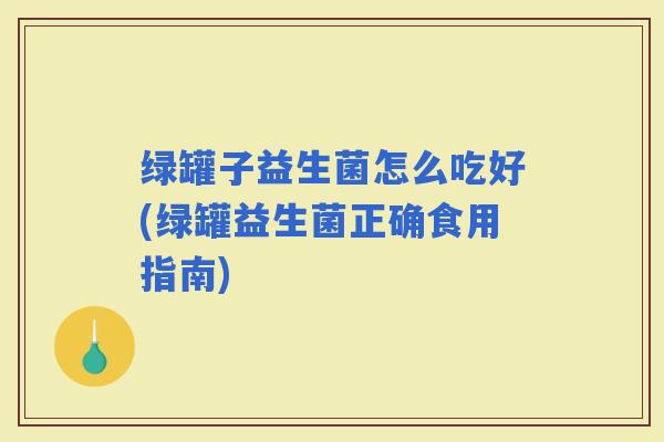 绿罐子益生菌怎么吃好(绿罐益生菌正确食用指南)