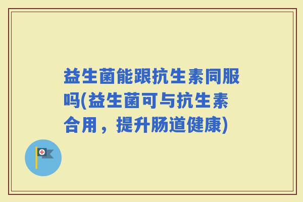 益生菌能跟抗生素同服吗(益生菌可与抗生素合用,提升肠道健康) 益生菌能跟抗生素同服吗(益生菌可与抗生素合用,提升肠道健康)