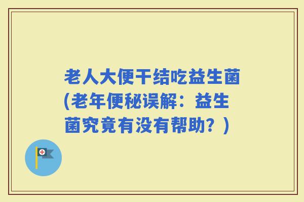 老人大便干结吃益生菌(老年误解:益生菌究竟有没有帮助?) 老人大便干结吃益生菌(老年误解:益生菌究竟有没有帮助?)