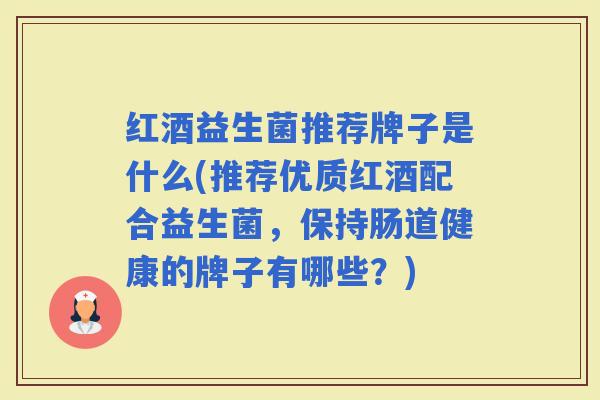 红酒益生菌推荐牌子是什么(推荐优质红酒配合益生菌,保持肠道健康的牌子有哪些?) 红酒益生菌推荐牌子是什么(推荐优质红酒配合益生菌,保持肠道健康的牌子有哪些?)