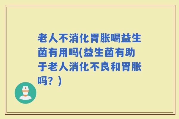 老人不消化胃胀喝益生菌有用吗(益生菌有助于老人和胃胀吗?) 老人不消化胃胀喝益生菌有用吗(益生菌有助于老人和胃胀吗?)