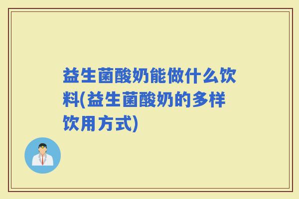 益生菌酸奶能做什么饮料(益生菌酸奶的多样饮用方式) 益生菌酸奶能做什么饮料(益生菌酸奶的多样饮用方式)