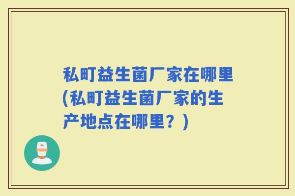 私町益生菌厂家在哪里(私町益生菌厂家的生产地点在哪里?) 私町益生菌厂家在哪里(私町益生菌厂家的生产地点在哪里?)