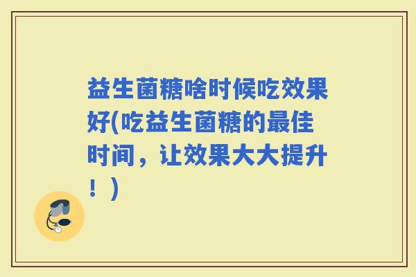 益生菌糖啥时候吃效果好(吃益生菌糖的佳时间,让效果大大提升!) 益生菌糖啥时候吃效果好(吃益生菌糖的佳时间,让效果大大提升!)