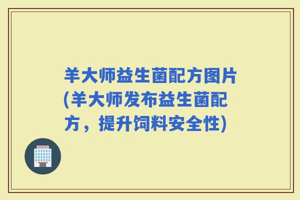 羊大师益生菌配方图片(羊大师发布益生菌配方,提升饲料安全性) 羊大师益生菌配方图片(羊大师发布益生菌配方,提升饲料安全性)