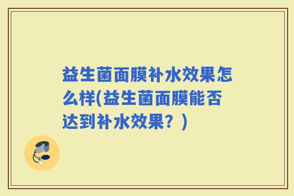 益生菌面膜补水效果怎么样(益生菌面膜能否达到补水效果?) 益生菌面膜补水效果怎么样(益生菌面膜能否达到补水效果?)