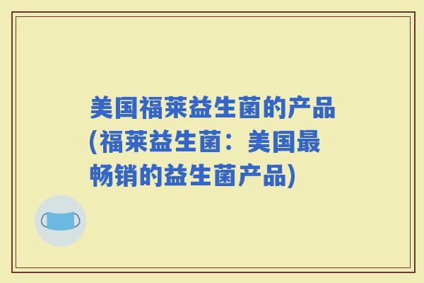 美国福莱益生菌的产品(福莱益生菌:美国畅销的益生菌产品) 美国福莱益生菌的产品(福莱益生菌:美国畅销的益生菌产品)