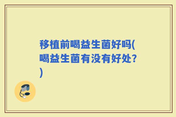 移植前喝益生菌好吗(喝益生菌有没有好处？)