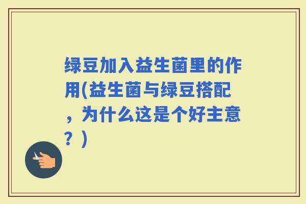 绿豆加入益生菌里的作用(益生菌与绿豆搭配,为什么这是个好主意?) 绿豆加入益生菌里的作用(益生菌与绿豆搭配,为什么这是个好主意?)