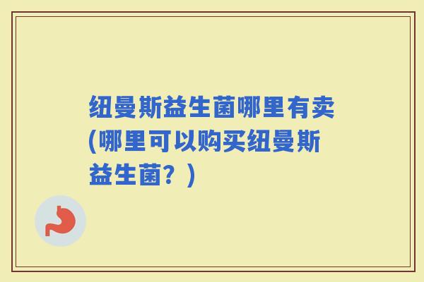 纽曼斯益生菌哪里有卖(哪里可以购买纽曼斯益生菌?) 纽曼斯益生菌哪里有卖(哪里可以购买纽曼斯益生菌?)
