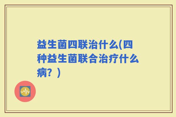 益生菌四联什么(四种益生菌联合什么?) 益生菌四联什么(四种益生菌联合什么?)