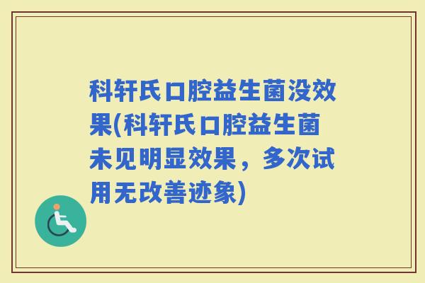 科轩氏口腔益生菌没效果(科轩氏口腔益生菌未见明显效果，多次试用无改善迹象)