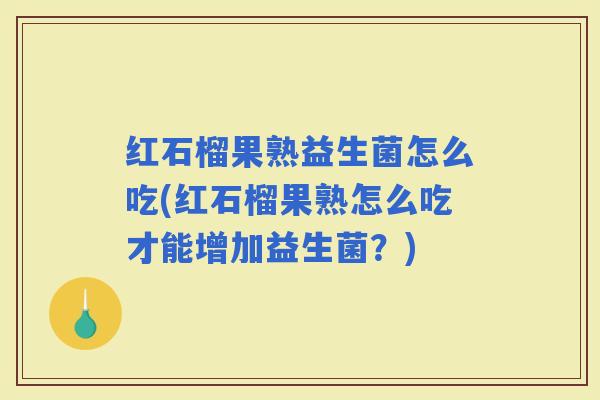 红石榴果熟益生菌怎么吃(红石榴果熟怎么吃才能增加益生菌？)