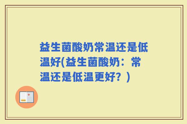 益生菌酸奶常温还是低温好(益生菌酸奶:常温还是低温更好?) 益生菌酸奶常温还是低温好(益生菌酸奶:常温还是低温更好?)