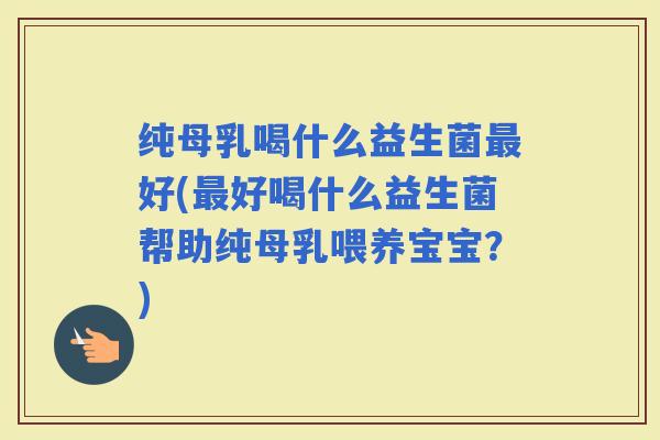 纯母乳喝什么益生菌好(好喝什么益生菌帮助纯母乳喂养宝宝？)