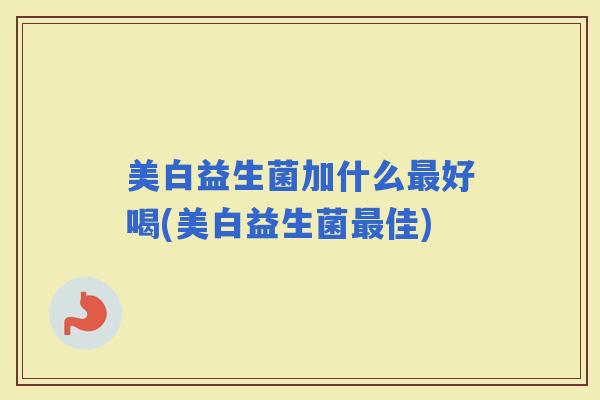 美白益生菌加什么好喝(美白益生菌佳)
