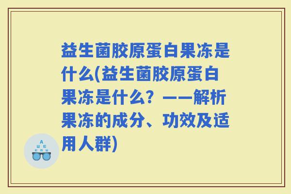 益生菌胶原蛋白果冻是什么(益生菌胶原蛋白果冻是什么？——解析果冻的成分、功效及适用人群)