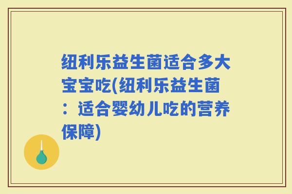 纽利乐益生菌适合多大宝宝吃(纽利乐益生菌:适合婴幼儿吃的营养保障) 纽利乐益生菌适合多大宝宝吃(纽利乐益生菌:适合婴幼儿吃的营养保障)