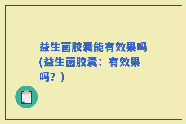 益生菌胶囊能有效果吗(益生菌胶囊：有效果吗？)