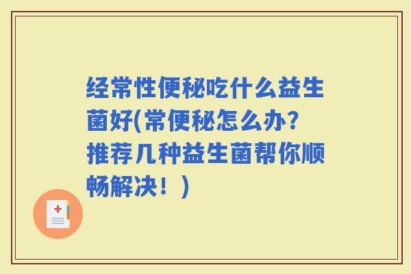经常性吃什么益生菌好(常怎么办?推荐几种益生菌帮你顺畅解决!) 经常性吃什么益生菌好(常怎么办?推荐几种益生菌帮你顺畅解决!)