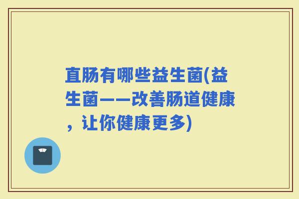 直肠有哪些益生菌(益生菌——改善肠道健康，让你健康更多)