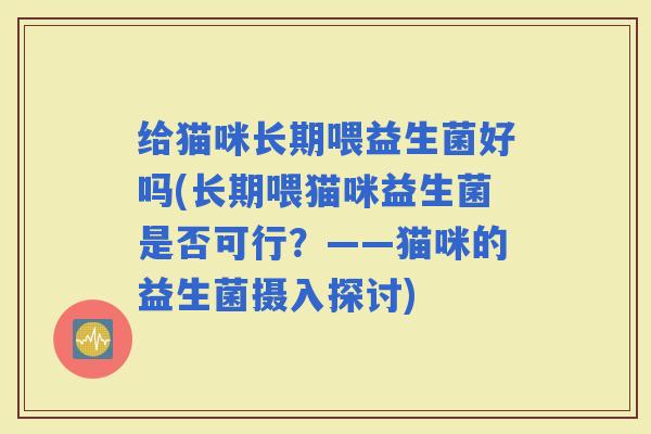 给猫咪长期喂益生菌好吗(长期喂猫咪益生菌是否可行？——猫咪的益生菌摄入探讨)