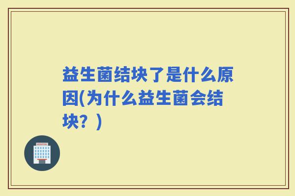 益生菌结块了是什么原因(为什么益生菌会结块?) 益生菌结块了是什么原因(为什么益生菌会结块?)