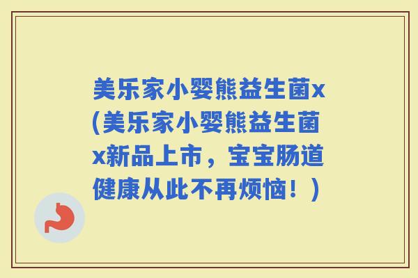 美乐家小婴熊益生菌x(美乐家小婴熊益生菌x新品上市，宝宝肠道健康从此不再烦恼！)