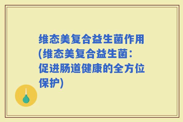 维态美复合益生菌作用(维态美复合益生菌：促进肠道健康的全方位保护)