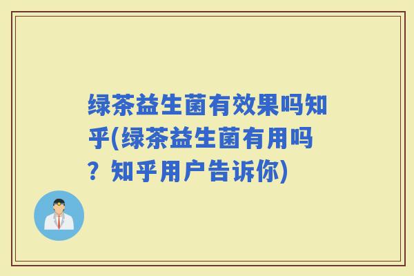 绿茶益生菌有效果吗知乎(绿茶益生菌有用吗？知乎用户告诉你)