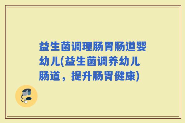 益生菌调理肠道婴幼儿(益生菌调养幼儿肠道，提升肠胃健康)