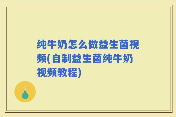 纯牛奶怎么做益生菌视频(自制益生菌纯牛奶视频教程)