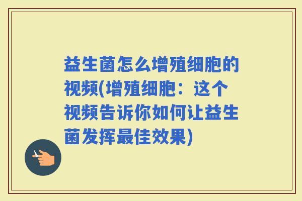 益生菌怎么增殖细胞的视频(增殖细胞:这个视频告诉你如何让益生菌发挥佳效果) 益生菌怎么增殖细胞的视频(增殖细胞:这个视频告诉你如何让益生菌发挥佳效果)