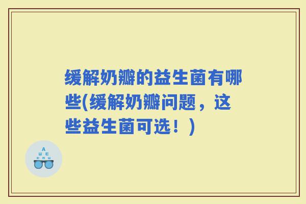 缓解奶瓣的益生菌有哪些(缓解奶瓣问题，这些益生菌可选！)