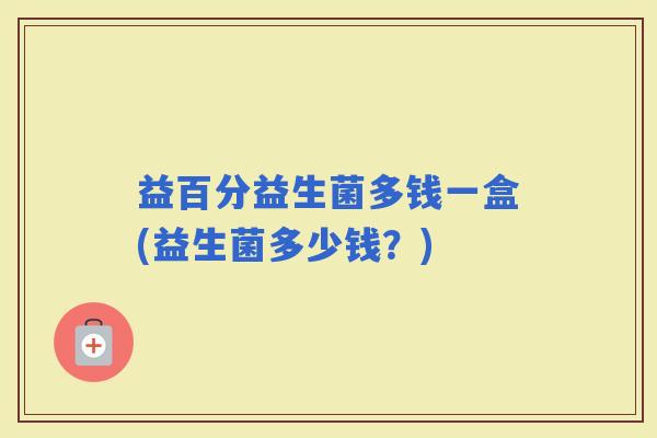 益百分益生菌多钱一盒(益生菌多少钱？)