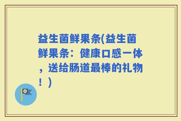 益生菌鲜果条(益生菌鲜果条：健康口感一体，送给肠道棒的礼物！)