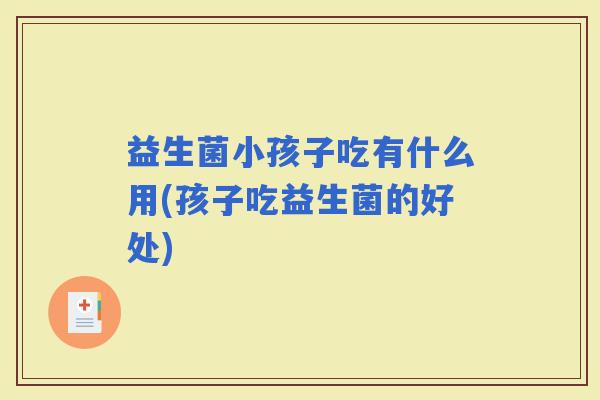 益生菌小孩子吃有什么用(孩子吃益生菌的好处)